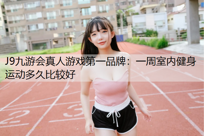 J9九游会真人游戏第一品牌：一周室内健身运动多久比较好