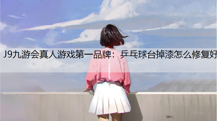 J9九游会真人游戏第一品牌：乒乓球台掉漆怎么修复好