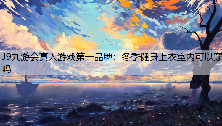 J9九游会真人游戏第一品牌：冬季健身上衣室内可以穿吗