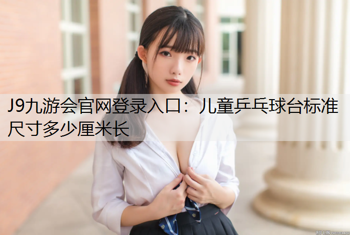 J9九游会官网登录入口：儿童乒乓球台标准尺寸多少厘米长