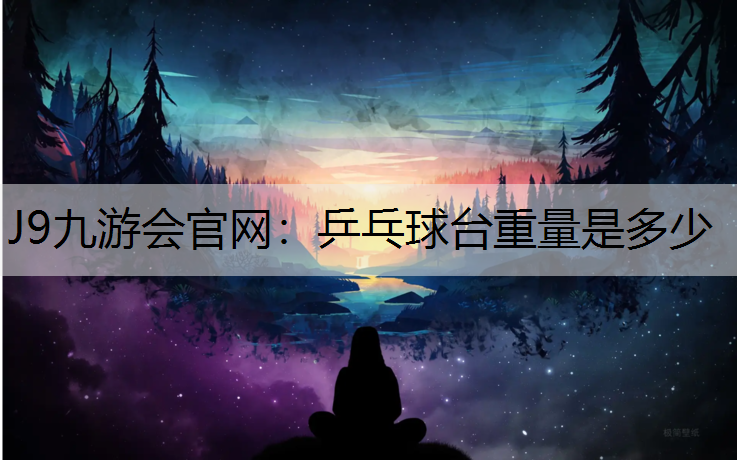 J9九游会官网：乒乓球台重量是多少