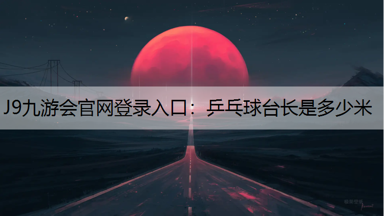 J9九游会官网登录入口：乒乓球台长是多少米