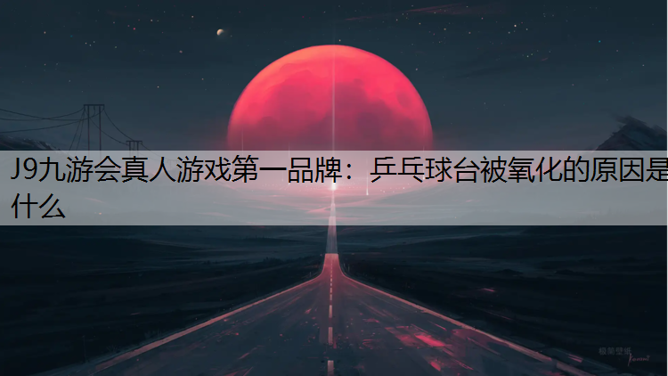 J9九游会真人游戏第一品牌：乒乓球台被氧化的原因是什么