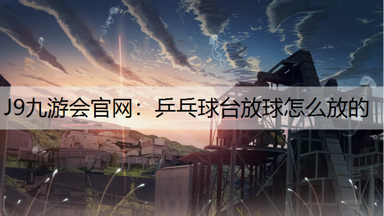 J9九游会官网：乒乓球台放球怎么放的