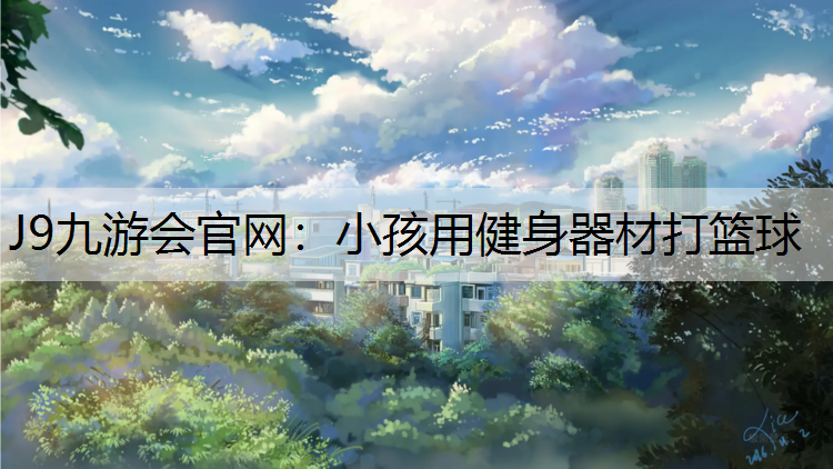 J9九游会官网：小孩用健身器材打篮球
