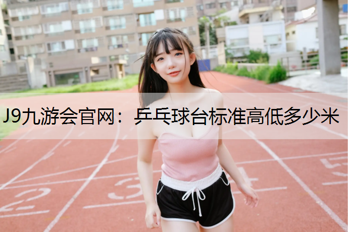 J9九游会官网：乒乓球台标准高低多少米