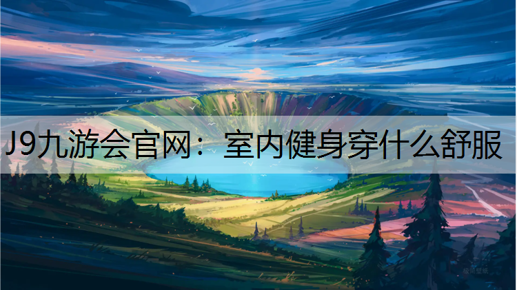 J9九游会官网：室内健身穿什么舒服