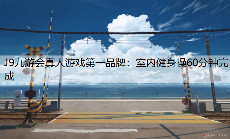 J9九游会真人游戏第一品牌：室内健身操60分钟完成