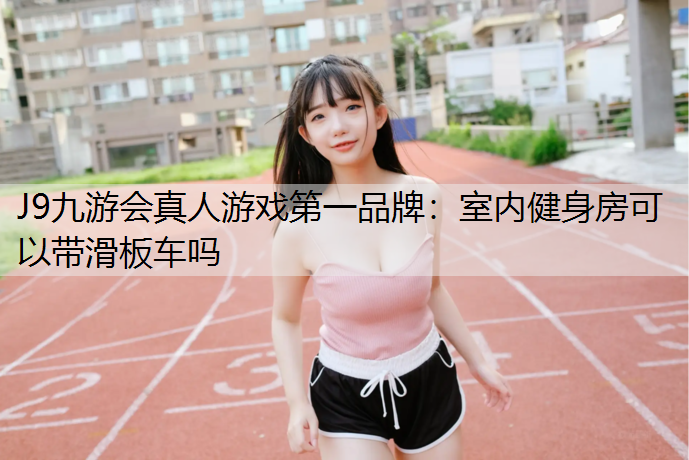J9九游会真人游戏第一品牌：室内健身房可以带滑板车吗