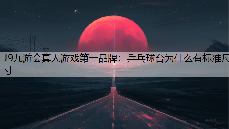 J9九游会真人游戏第一品牌：乒乓球台为什么有标准尺寸