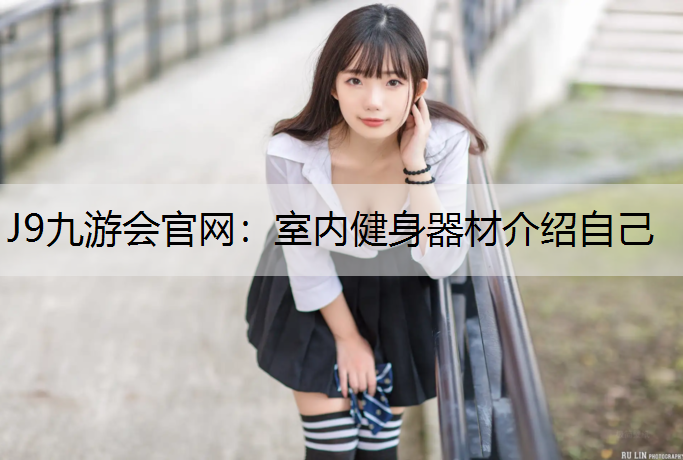 J9九游会官网：室内健身器材介绍自己