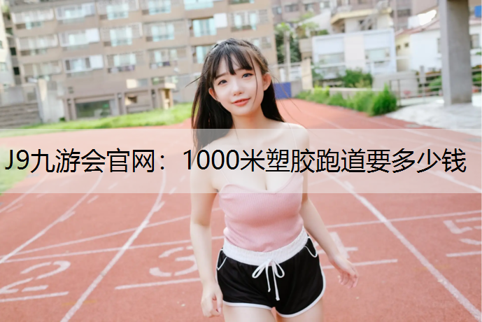 J9九游会官网：1000米塑胶跑道要多少钱