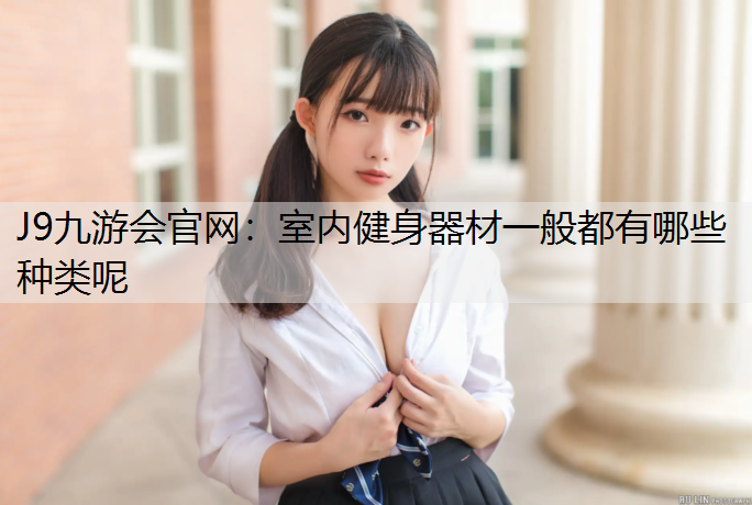 J9九游会官网：室内健身器材一般都有哪些种类呢