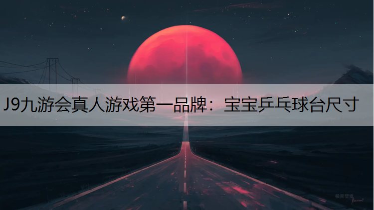 J9九游会真人游戏第一品牌：宝宝乒乓球台尺寸