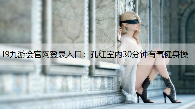 J9九游会官网登录入口：孔红室内30分钟有氧健身操