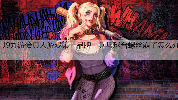 J9九游会真人游戏第一品牌：乒乓球台螺丝崩了怎么办
