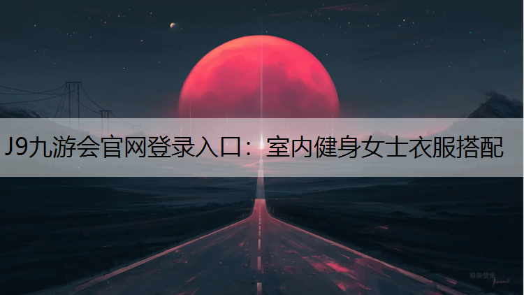 J9九游会官网登录入口：室内健身女士衣服搭配