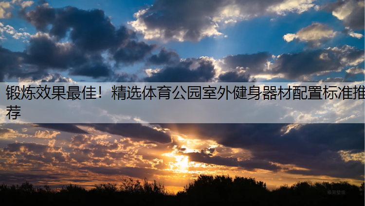 锻炼效果最佳！精选体育公园室外健身器材配置标准推荐