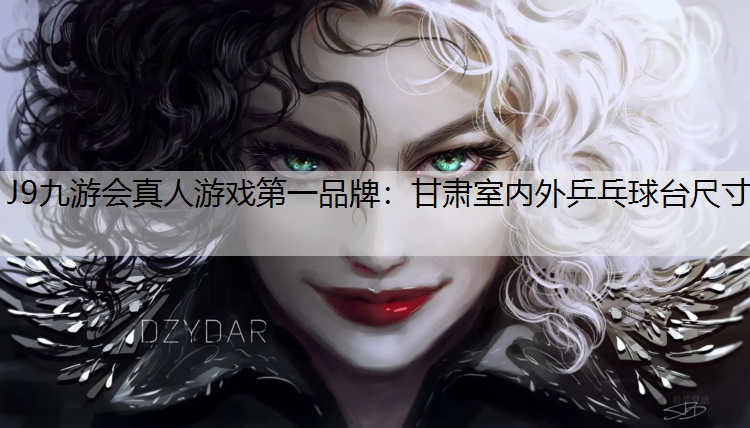 J9九游会真人游戏第一品牌：甘肃室内外乒乓球台尺寸