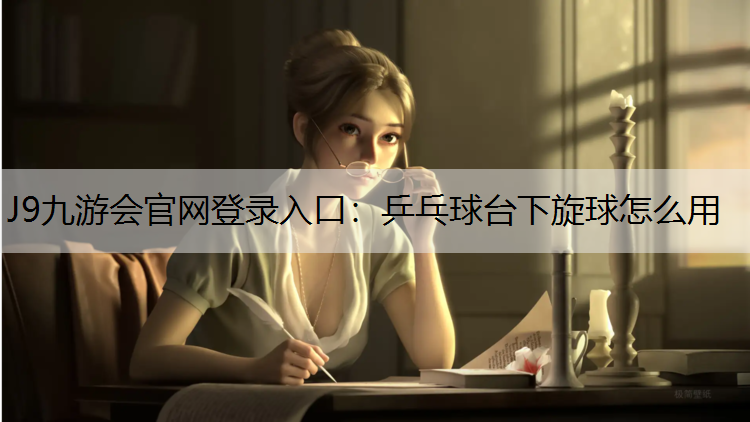 J9九游会官网登录入口：乒乓球台下旋球怎么用