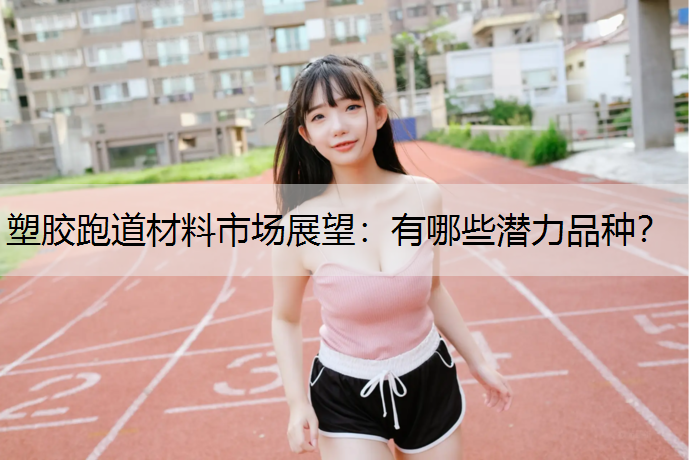 塑胶跑道材料市场展望：有哪些潜力品种？