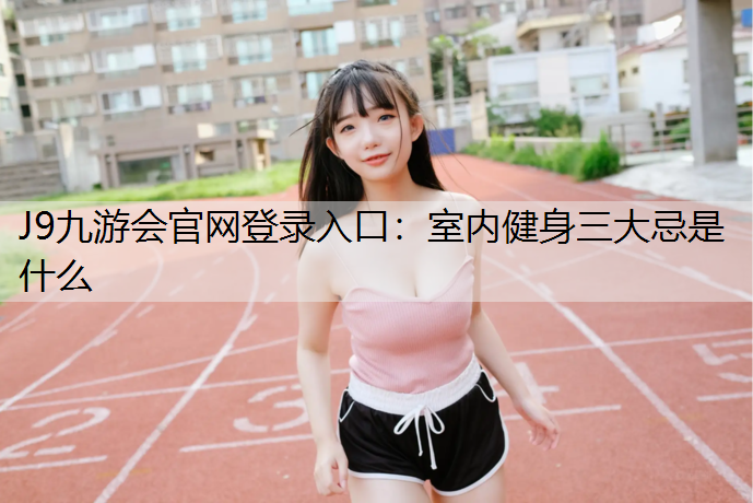 J9九游会官网登录入口：室内健身三大忌是什么