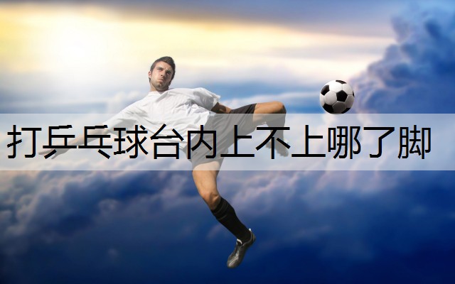 打乒乓球台内上不上哪了脚