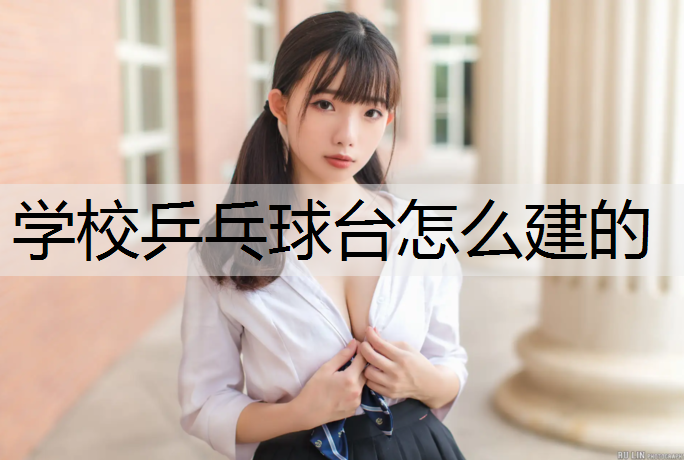 学校乒乓球台怎么建的 学校乒乓球台怎么建的