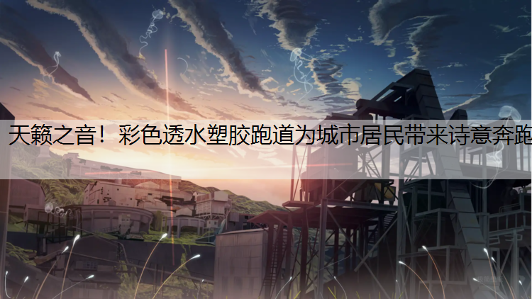 天籁之音！彩色透水塑胶跑道为城市居民带来诗意奔跑